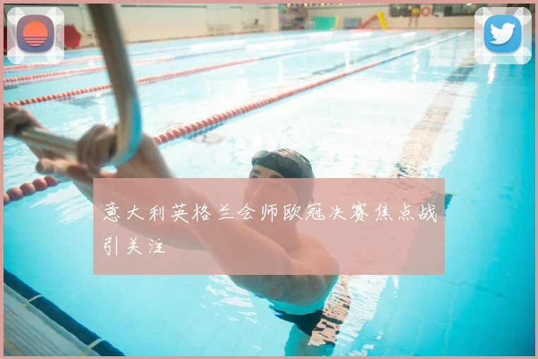 意大利英格兰会师欧冠决赛焦点战引关注