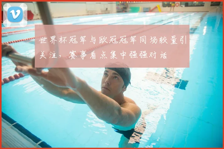 世界杯冠军与欧冠冠军同场较量引关注,赛事看点集中强强对话
