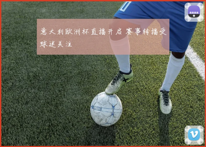 意大利欧洲杯直播开启 赛事转播受球迷关注