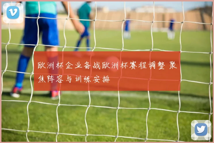 欧洲杯企业备战欧洲杯赛程调整 聚焦阵容与训练安排