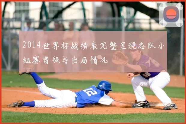 2014世界杯战绩表完整呈现各队小组赛晋级与出局情况