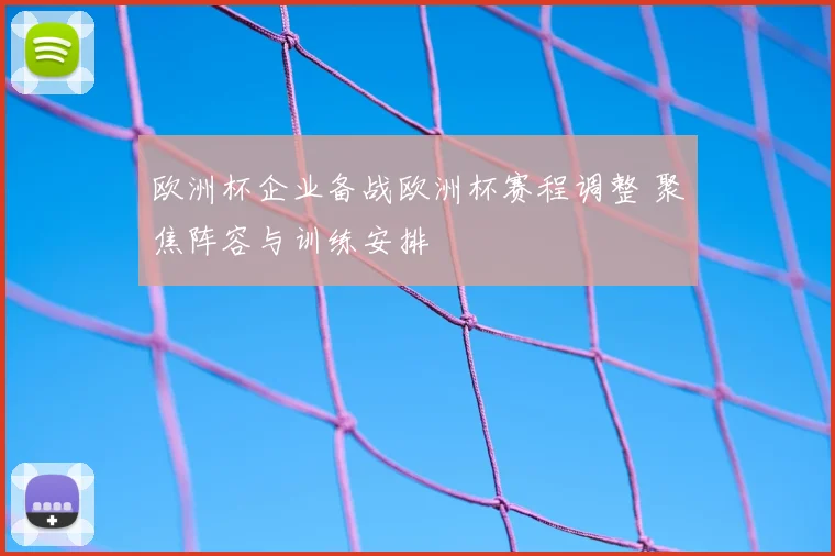 欧洲杯企业备战欧洲杯赛程调整 聚焦阵容与训练安排