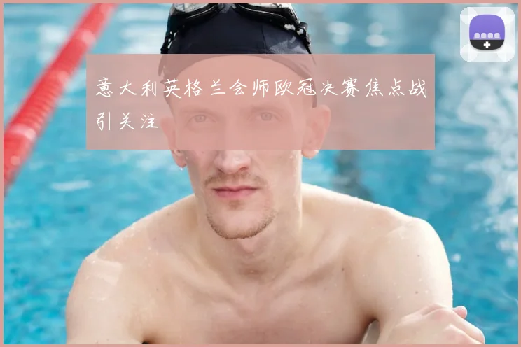 意大利英格兰会师欧冠决赛焦点战引关注