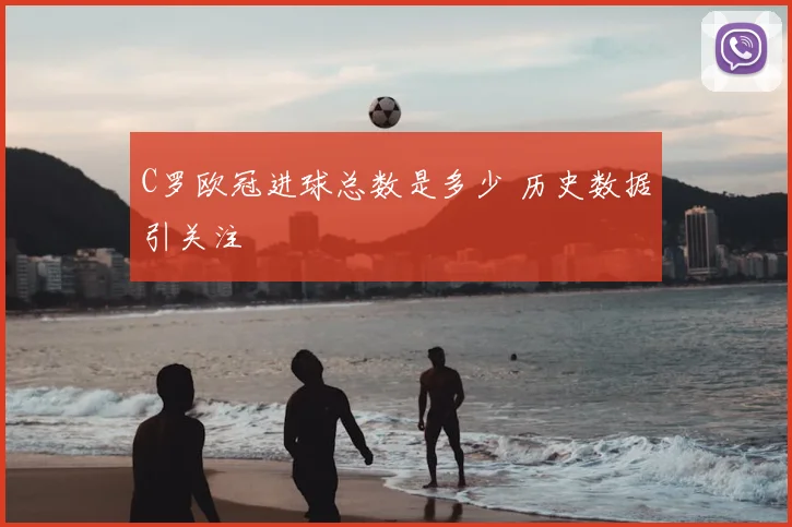 C罗欧冠进球总数是多少 历史数据引关注