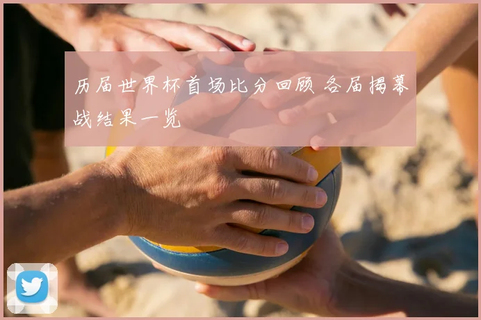 历届世界杯首场比分回顾 各届揭幕战结果一览