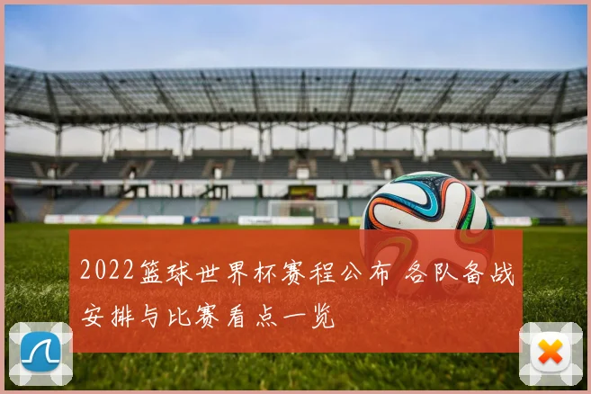 2022篮球世界杯赛程公布 各队备战安排与比赛看点一览
