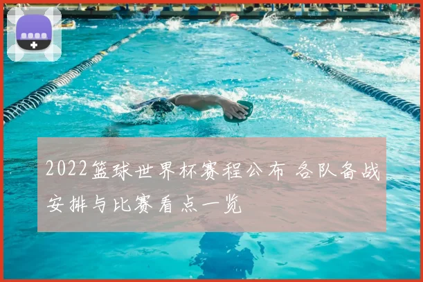 2022篮球世界杯赛程公布 各队备战安排与比赛看点一览