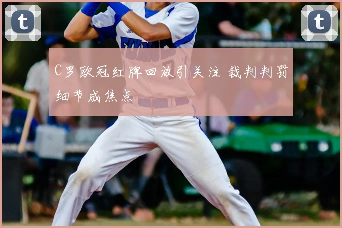 C罗欧冠红牌回放引关注 裁判判罚细节成焦点