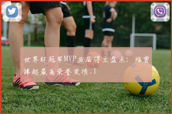 世界杯冠军MVP历届得主盘点:谁曾捧起最高荣誉奖项_1