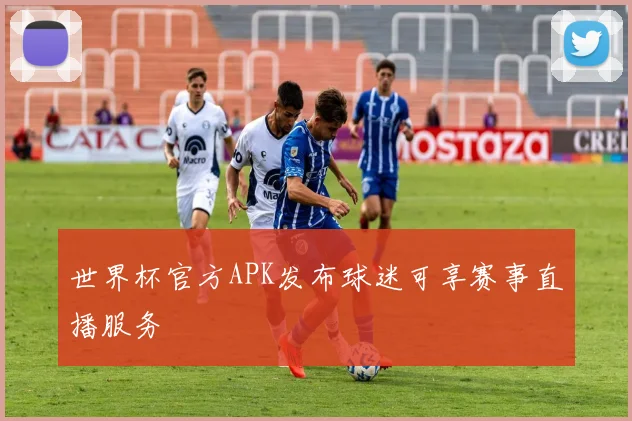 世界杯官方APK发布球迷可享赛事直播服务